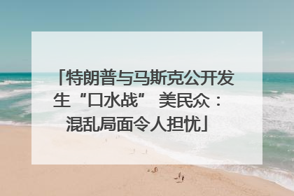 特朗普与马斯克公开发生“口水战” 美民众：混乱局面令人担忧